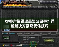 CF客戶端錯誤是怎么回事？詳解解決方案及優化技巧