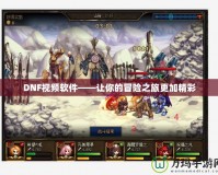 DNF視頻軟件——讓你的冒險之旅更加精彩