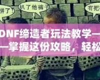 DNF締造者玩法教學(xué)——掌握這份攻略，輕松稱霸地下城！