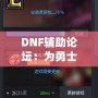 DNF輔助論壇：為勇士們提供最強游戲助手與交流平臺