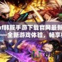 dnf韓服手游下載官網最新版——全新游戲體驗，暢享極致打擊感！