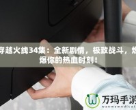 穿越火線34集：全新劇情，極致戰斗，燃爆你的熱血時刻！