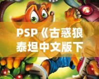 PSP《古惑狼泰坦中文版下載》——重溫經(jīng)典，體驗(yàn)瘋狂冒險(xiǎn)！