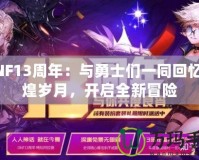 DNF13周年：與勇士們一同回憶輝煌歲月，開啟全新冒險