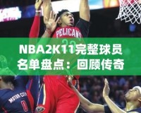 NBA2K11完整球員名單盤(pán)點(diǎn)：回顧傳奇賽季，感受真實(shí)籃球激情