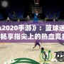 《NBA2020手游》：籃球迷的新寵，暢享指尖上的熱血競技！