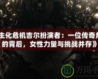 《生化危機吉爾扮演者：一位傳奇角色的背后，女性力量與挑戰并存》