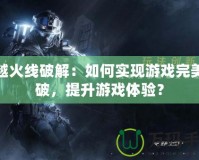 穿越火線破解：如何實現游戲完美突破，提升游戲體驗？