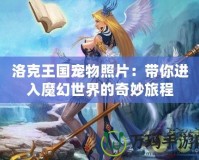 洛克王國寵物照片：帶你進入魔幻世界的奇妙旅程