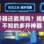 神武多開器還能用嗎？揭秘你不得不知的多開神器