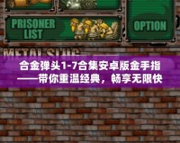 合金彈頭1-7合集安卓版金手指——帶你重溫經典，暢享無限快感！