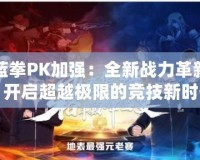 藍拳PK加強：全新戰力革新，開啟超越極限的競技新時代