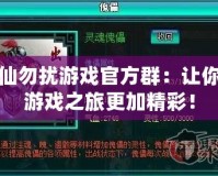 非仙勿擾游戲官方群：讓你的游戲之旅更加精彩！