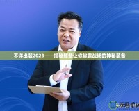 不詳出裝2023——揭秘那些讓你稱霸戰場的神秘裝備