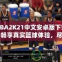 NBA2K21中文安卓版下載：暢享真實(shí)籃球體驗(yàn)，盡在掌中