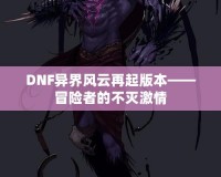 DNF異界風(fēng)云再起版本——冒險(xiǎn)者的不滅激情