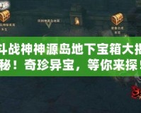 斗戰神神源島地下寶箱大揭秘！奇珍異寶，等你來探！