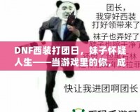 DNF西裝打團日，妹子懷疑人生——當游戲里的你，成為了別人眼中的“高富帥”