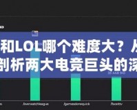 Dota和LOL哪個難度大？從不同維度剖析兩大電競巨頭的深度與挑戰(zhàn)