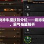 斗戰神牛魔技能介紹——震撼來襲，霸氣技能解析