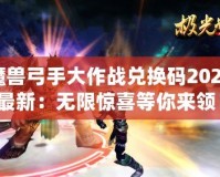 魔獸弓手大作戰兌換碼2024最新：無限驚喜等你來領！