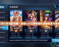 LOL無雙打野現在在哪？揭秘LOL打野英雄的全新變革與未來趨勢