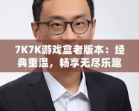 7K7K游戲盒老版本：經典重溫，暢享無盡樂趣