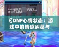 《DNF心情狀態：游戲中的情感糾葛與探索》