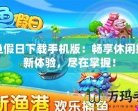 捕魚假日下載手機版：暢享休閑娛樂新體驗，盡在掌握！