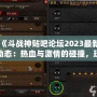 《斗戰(zhàn)神貼吧論壇2023最新動(dòng)態(tài)：熱血與激情的碰撞，玩家交流新天地》