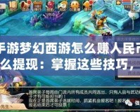 手游夢幻西游怎么賺人民幣怎么提現：掌握這些技巧，輕松實現游戲收益變現！