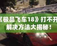 《極品飛車18》打不開？解決方法大揭秘！