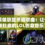 《英雄聯盟惡搞歌曲：讓你笑破肚皮的LOL創意音樂》