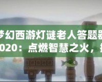 夢(mèng)幻西游燈謎老人答題器2020：點(diǎn)燃智慧之火，挑戰(zhàn)最強(qiáng)腦力極限！