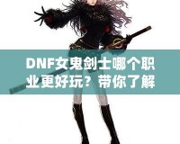 DNF女鬼劍士哪個職業更好玩？帶你了解每個職業的獨特魅力