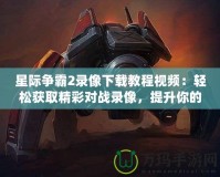 星際爭霸2錄像下載教程視頻：輕松獲取精彩對戰錄像，提升你的游戲技巧！