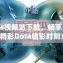 Dota視頻站下載，暢享海量精彩Dota精彩時刻！