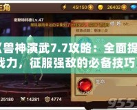 《獸神演武7.7攻略：全面提升戰力，征服強敵的必備技巧》