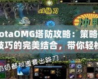 DotaOMG塔防攻略：策略與技巧的完美結(jié)合，帶你輕松制霸戰(zhàn)場(chǎng)