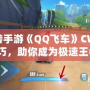 玩轉手游《QQ飛車》CW噴技巧，助你成為極速王者！