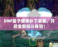 DNF量子爆彈補丁來襲，開啟全新戰斗體驗！