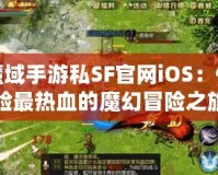 魔域手游私SF官網iOS：體驗最熱血的魔幻冒險之旅