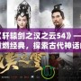 《軒轅劍之漢之云54》——重燃經典，探索古代神話的魅力