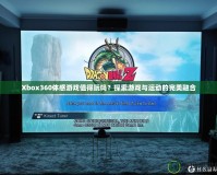 Xbox360體感游戲值得玩嗎？探索游戲與運動的完美融合