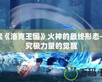 探索《洛克王國》火神的最終形態——究極力量的覺醒