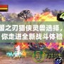 三國之刃獵俠靈獸選擇，帶你走進全新戰斗體驗