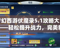 夢幻西游伏魔錄5.1攻略大全——輕松提升戰(zhàn)力，完美制霸全服！