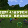 《我的世界1.4.5版本下載中文》——探索全新世界，體驗(yàn)極致游戲樂趣