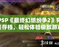 PSP《最終幻想紛爭2》完美存檔，輕松體驗極致游戲快感！