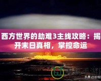 西方世界的劫難3主線攻略：揭開末日真相，掌控命運